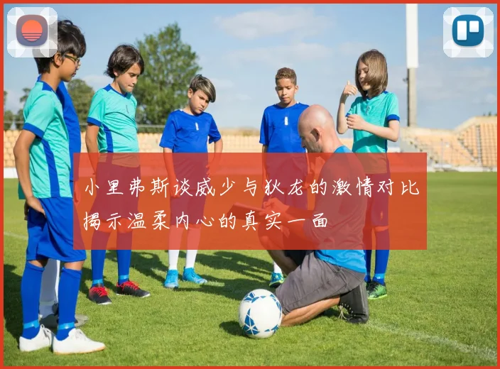 小里弗斯谈威少与狄龙的激情对比揭示温柔内心的真实一面