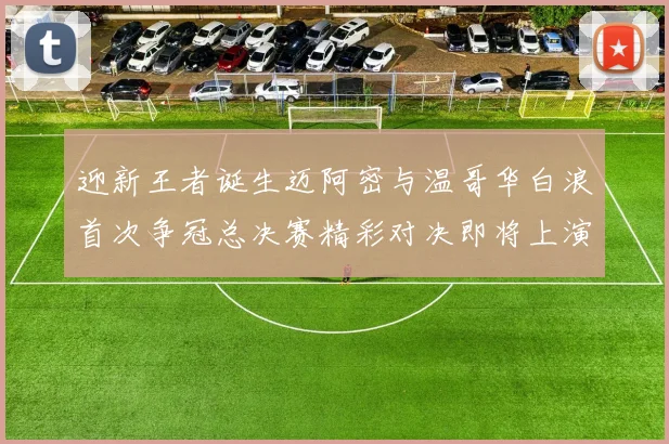迎新王者诞生迈阿密与温哥华白浪首次争冠总决赛精彩对决即将上演