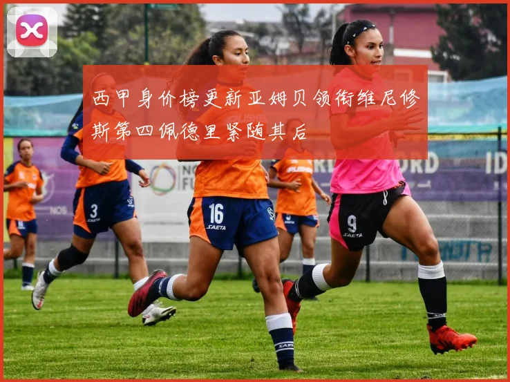 西甲身价榜更新亚姆贝领衔维尼修斯第四佩德里紧随其后