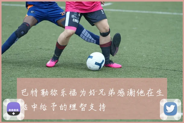 巴特勒称乐福为好兄弟感谢他在生活中给予的理智支持