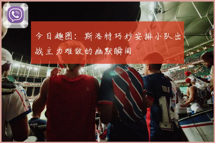 今日趣图：斯洛特巧妙安排小队出战主力难敌的幽默瞬间