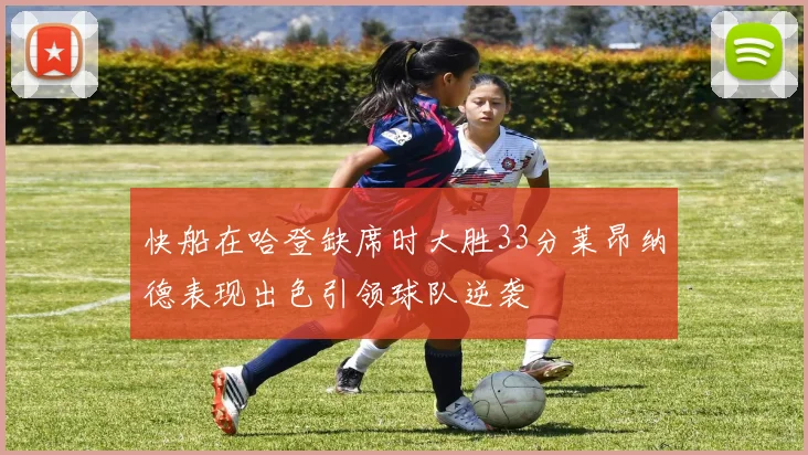 快船在哈登缺席时大胜33分莱昂纳德表现出色引领球队逆袭