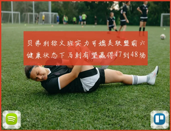 贝弗利称文班实力可媲美联盟前六健康状态下马刺有望赢得47到48场比赛