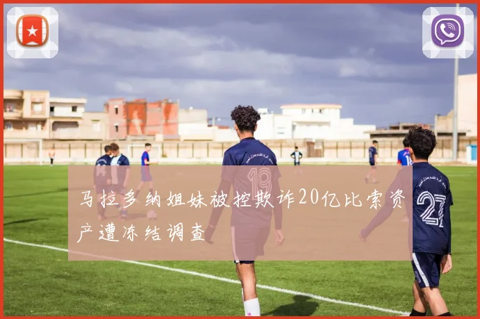 马拉多纳姐妹被控欺诈20亿比索资产遭冻结调查