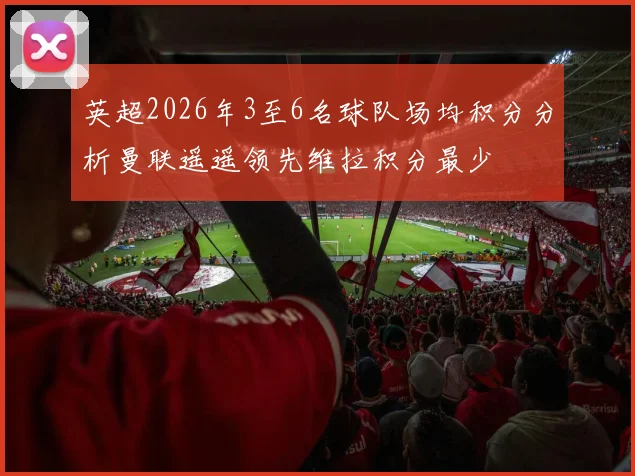 英超2026年3至6名球队场均积分分析曼联遥遥领先维拉积分最少