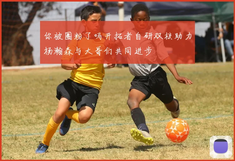 你被圈粉了吗开拓者自研双核助力杨瀚森与大哥们共同进步