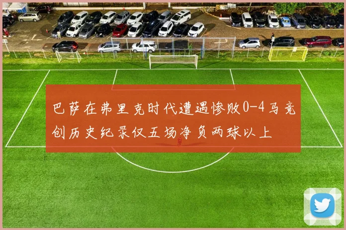 巴萨在弗里克时代遭遇惨败0-4马竞创历史纪录仅五场净负两球以上