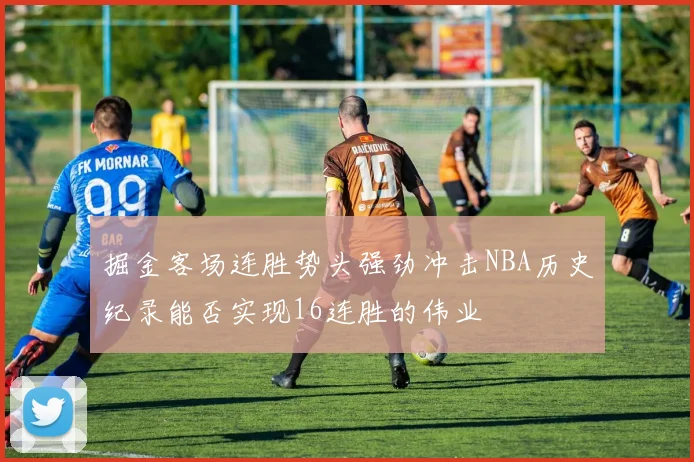 掘金客场连胜势头强劲冲击NBA历史纪录能否实现16连胜的伟业