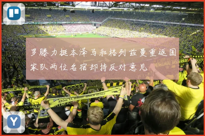 罗滕力挺本泽马和格列兹曼重返国家队两位名宿却持反对意见
