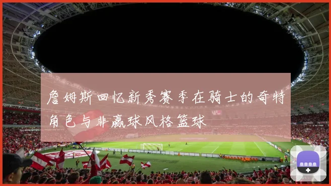 詹姆斯回忆新秀赛季在骑士的奇特角色与非赢球风格篮球