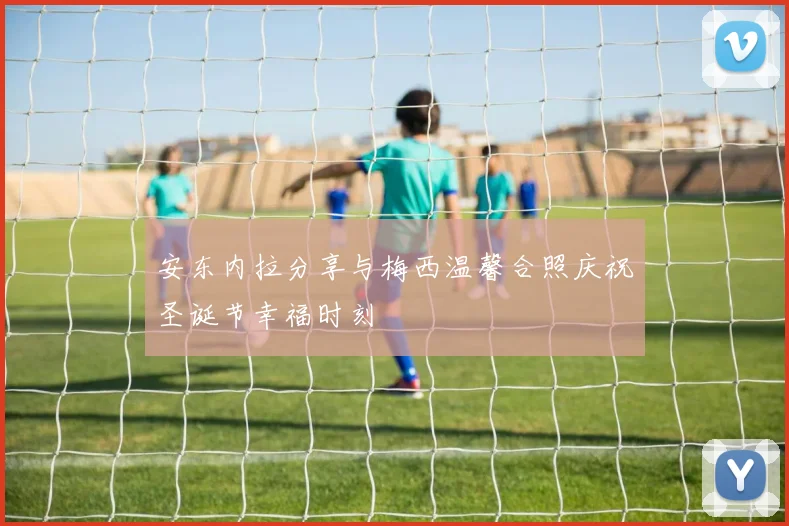 安东内拉分享与梅西温馨合照庆祝圣诞节幸福时刻