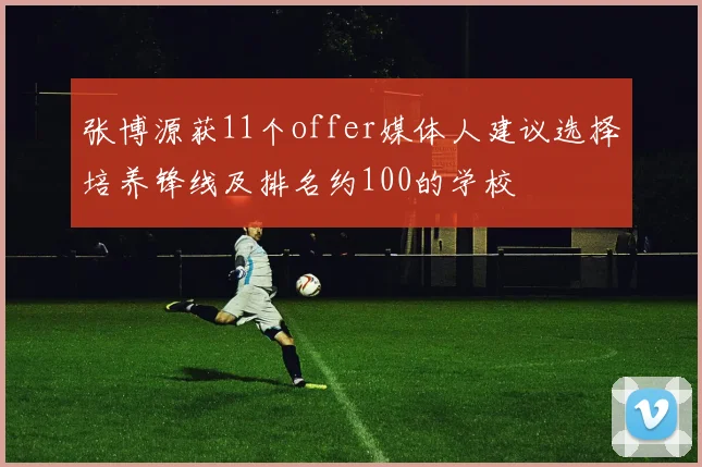 张博源获11个offer媒体人建议选择培养锋线及排名约100的学校