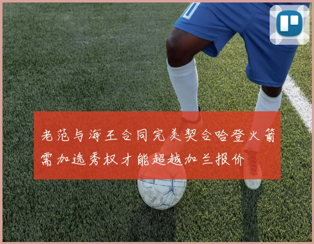 老范与海王合同完美契合哈登火箭需加选秀权才能超越加兰报价