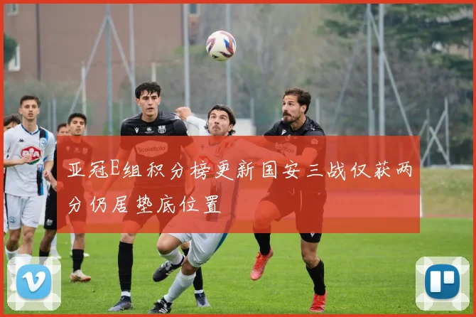 亚冠E组积分榜更新国安三战仅获两分仍居垫底位置