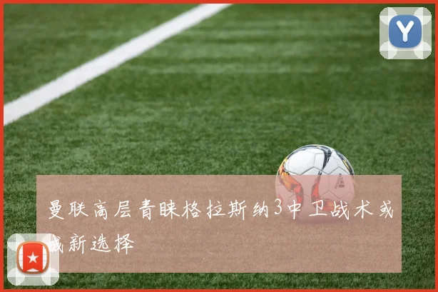 曼联高层青睐格拉斯纳3中卫战术或成新选择