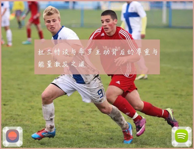 杜兰特谈与希罗互动背后的尊重与能量激发之道