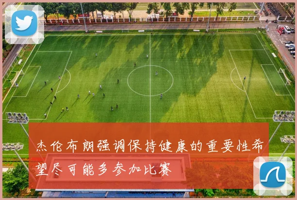 杰伦布朗强调保持健康的重要性希望尽可能多参加比赛