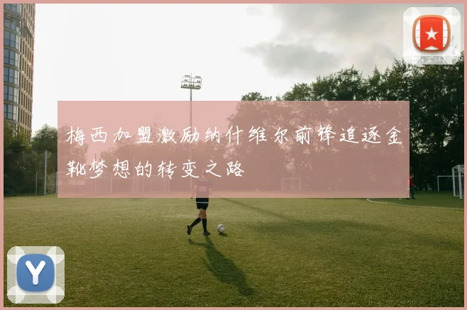 梅西加盟激励纳什维尔前锋追逐金靴梦想的转变之路