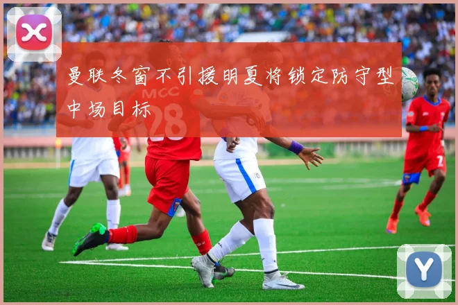 曼联冬窗不引援明夏将锁定防守型中场目标