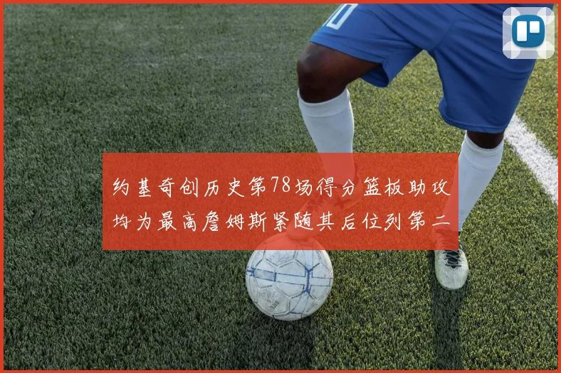 约基奇创历史第78场得分篮板助攻均为最高詹姆斯紧随其后位列第二