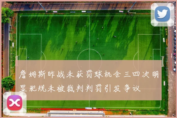 詹姆斯昨战未获罚球机会三四次明显犯规未被裁判判罚引发争议