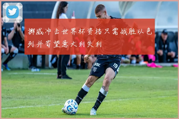 挪威冲击世界杯资格只需战胜以色列并寄望意大利失利