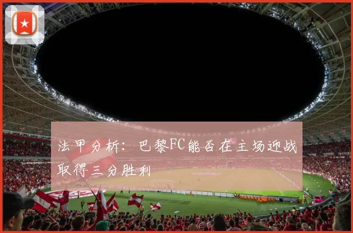 法甲分析：巴黎FC能否在主场迎战取得三分胜利