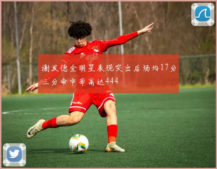 谢泼德全明星表现突出后场均17分三分命中率高达444