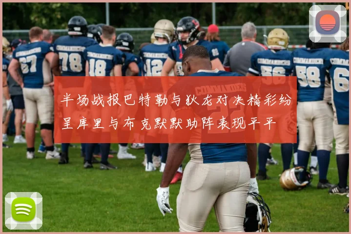 半场战报巴特勒与狄龙对决精彩纷呈库里与布克默默助阵表现平平