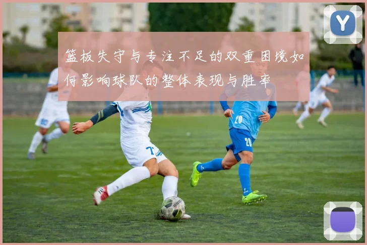 篮板失守与专注不足的双重困境如何影响球队的整体表现与胜率
