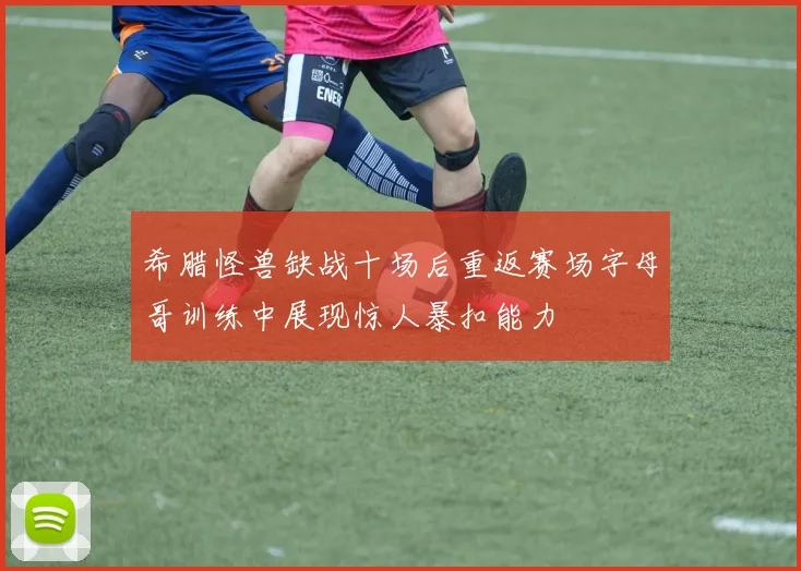希腊怪兽缺战十场后重返赛场字母哥训练中展现惊人暴扣能力