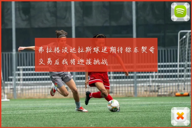 弗拉格谈达拉斯球迷期待称东契奇交易后我将迎接挑战