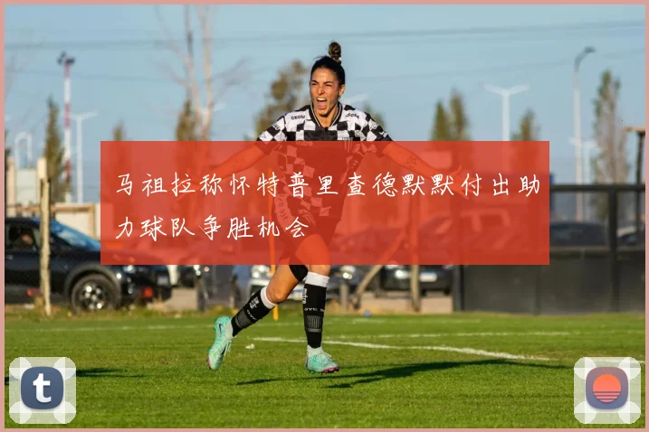 马祖拉称怀特普里查德默默付出助力球队争胜机会