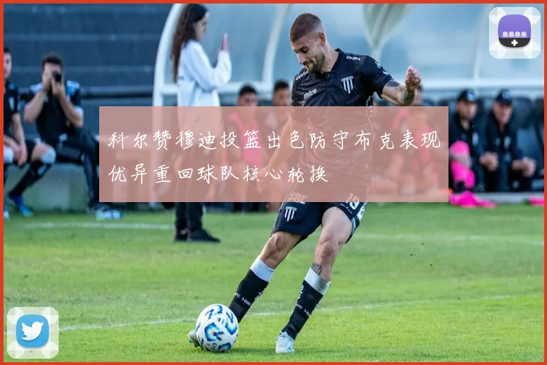科尔赞穆迪投篮出色防守布克表现优异重回球队核心轮换