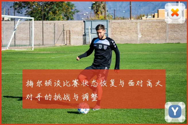 梅尔顿谈比赛状态恢复与面对高大对手的挑战与调整