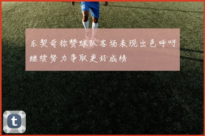 东契奇称赞球队客场表现出色呼吁继续努力争取更好成绩