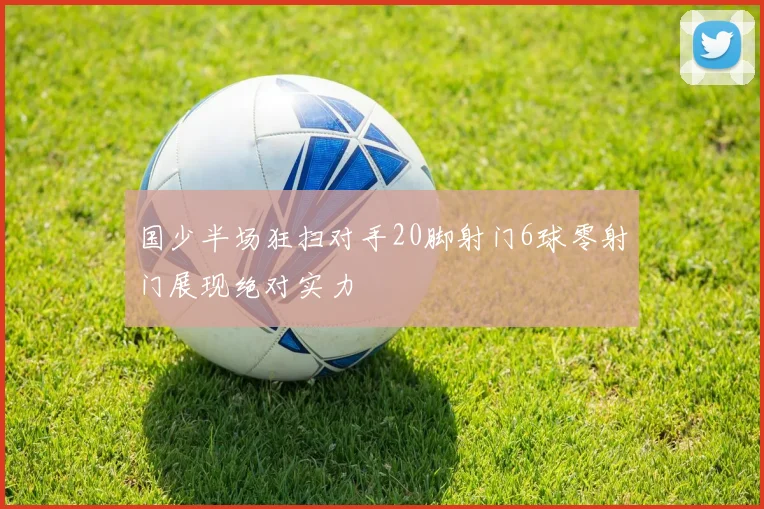国少半场狂扫对手20脚射门6球零射门展现绝对实力