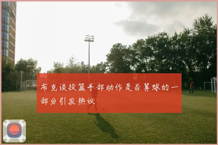 布克谈投篮手部动作是否算球的一部分引发热议