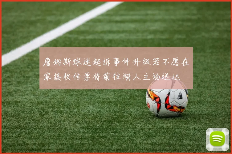 詹姆斯球迷起诉事件升级若不愿在家接收传票将前往湖人主场送达