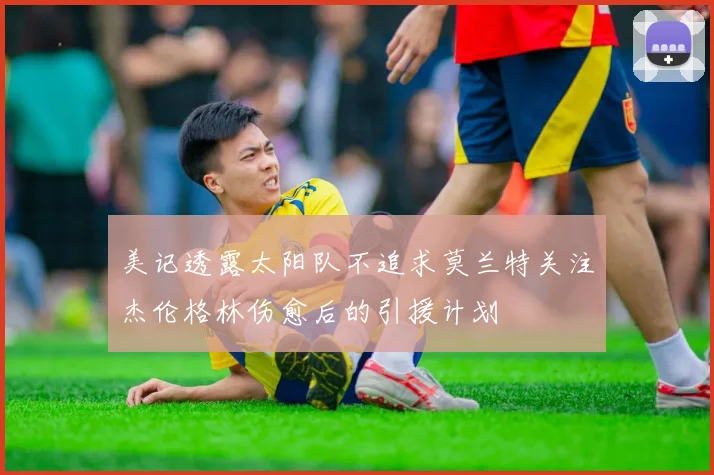 美记透露太阳队不追求莫兰特关注杰伦格林伤愈后的引援计划