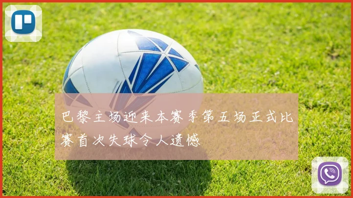 巴黎主场迎来本赛季第五场正式比赛首次失球令人遗憾