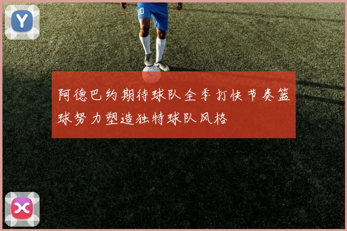 阿德巴约期待球队全季打快节奏篮球努力塑造独特球队风格