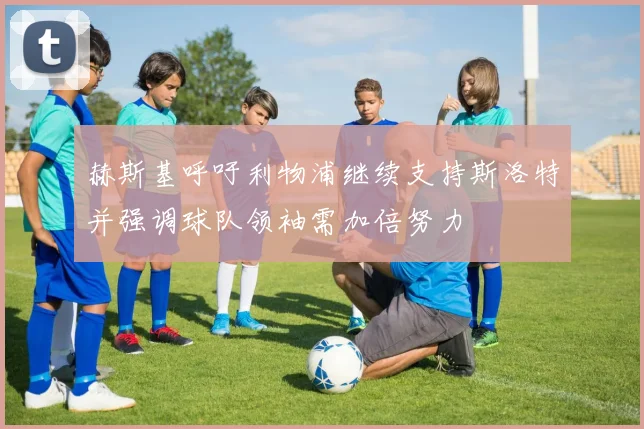 赫斯基呼吁利物浦继续支持斯洛特并强调球队领袖需加倍努力