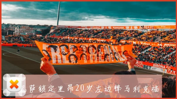 巴萨锁定里昂20岁左边锋马利克福法纳为今夏引援重点目标