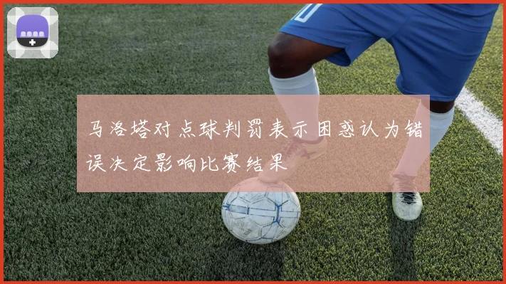 马洛塔对点球判罚表示困惑认为错误决定影响比赛结果