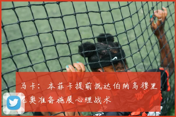 马卡：本菲卡提前抵达伯纳乌穆里尼奥准备施展心理战术