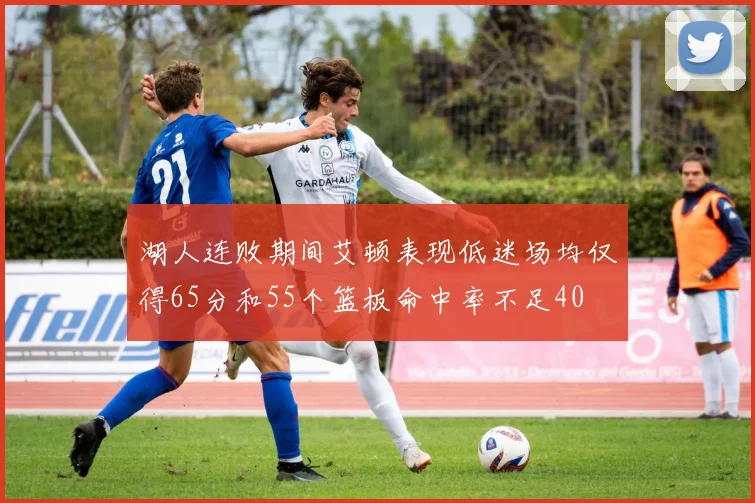 湖人连败期间艾顿表现低迷场均仅得65分和55个篮板命中率不足40