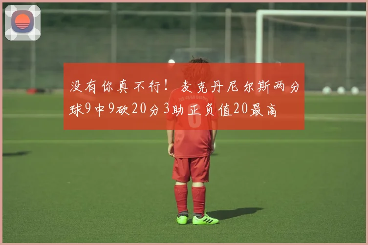 没有你真不行！麦克丹尼尔斯两分球9中9砍20分3助正负值20最高