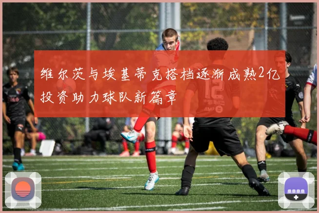 维尔茨与埃基蒂克搭档逐渐成熟2亿投资助力球队新篇章