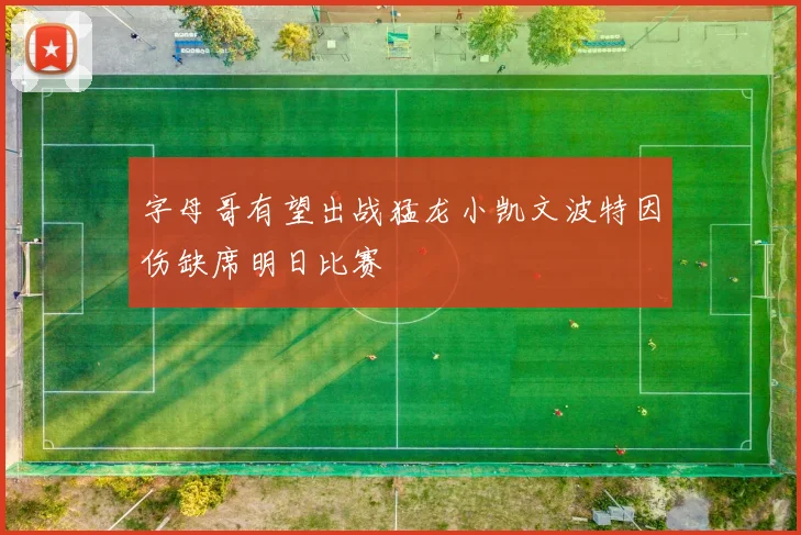 字母哥有望出战猛龙小凯文波特因伤缺席明日比赛